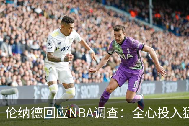 伦纳德回应NBA调查：全心投入猛龙生涯