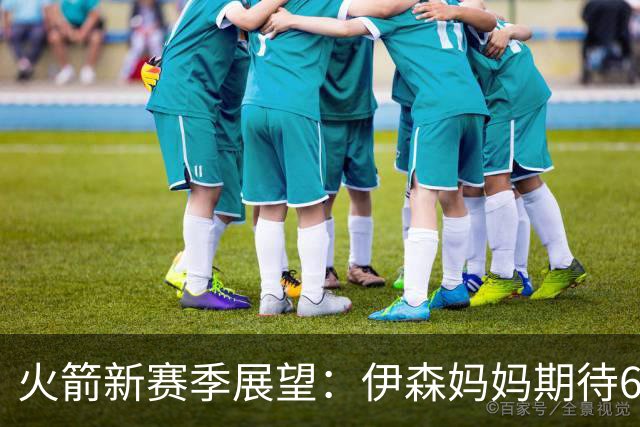 火箭新赛季展望：伊森妈妈期待62胜的大名单