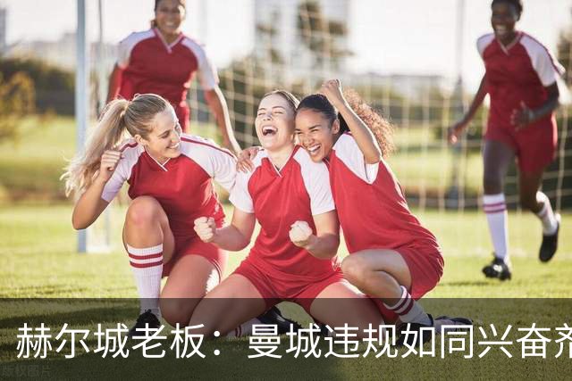 赫尔城老板：曼城违规如同兴奋剂事件，必须严厉惩处